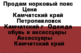 Продам норковый пояс › Цена ­ 5 000 - Камчатский край, Петропавловск-Камчатский г. Одежда, обувь и аксессуары » Аксессуары   . Камчатский край